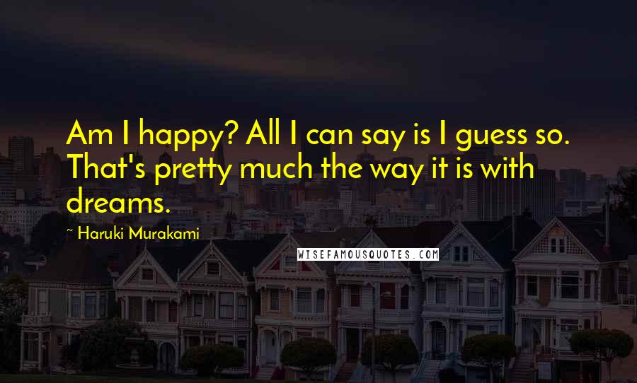 Haruki Murakami Quotes: Am I happy? All I can say is I guess so. That's pretty much the way it is with dreams.
