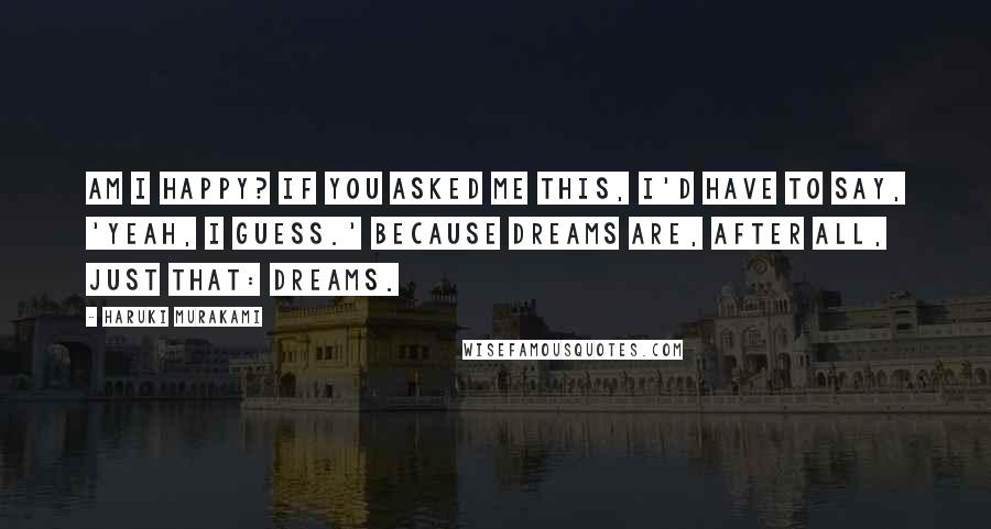 Haruki Murakami Quotes: Am I happy? If you asked me this, I'd have to say, 'Yeah, I guess.' Because dreams are, after all, just that: dreams.