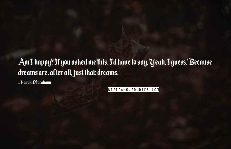 Haruki Murakami Quotes: Am I happy? If you asked me this, I'd have to say, 'Yeah, I guess.' Because dreams are, after all, just that: dreams.