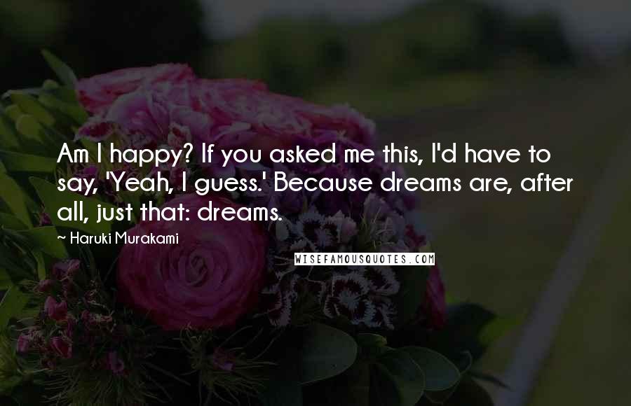 Haruki Murakami Quotes: Am I happy? If you asked me this, I'd have to say, 'Yeah, I guess.' Because dreams are, after all, just that: dreams.