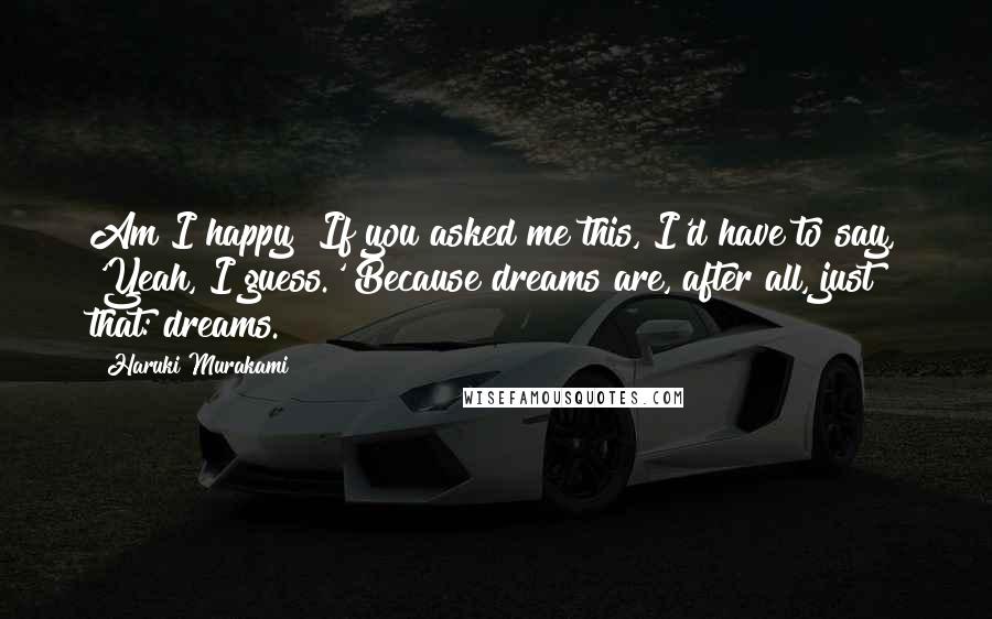 Haruki Murakami Quotes: Am I happy? If you asked me this, I'd have to say, 'Yeah, I guess.' Because dreams are, after all, just that: dreams.