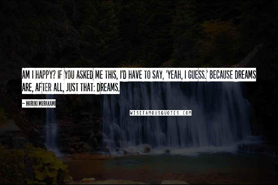 Haruki Murakami Quotes: Am I happy? If you asked me this, I'd have to say, 'Yeah, I guess.' Because dreams are, after all, just that: dreams.
