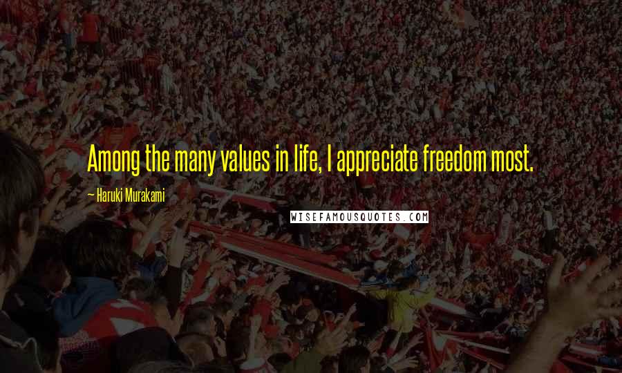 Haruki Murakami Quotes: Among the many values in life, I appreciate freedom most.