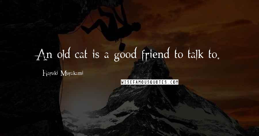 Haruki Murakami Quotes: An old cat is a good friend to talk to.