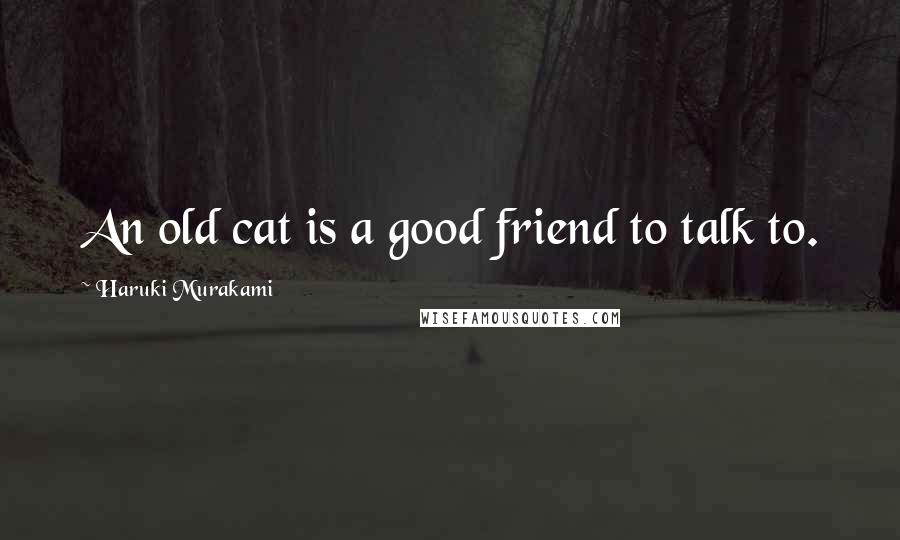 Haruki Murakami Quotes: An old cat is a good friend to talk to.