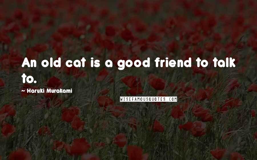 Haruki Murakami Quotes: An old cat is a good friend to talk to.