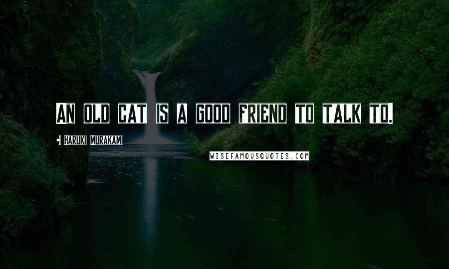 Haruki Murakami Quotes: An old cat is a good friend to talk to.