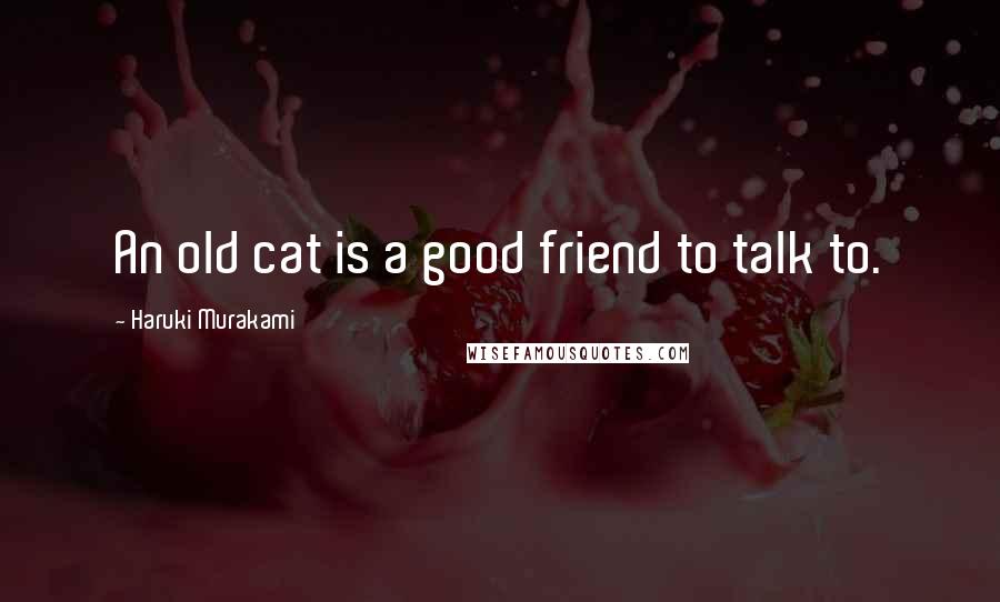 Haruki Murakami Quotes: An old cat is a good friend to talk to.