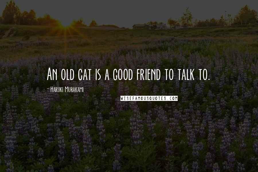 Haruki Murakami Quotes: An old cat is a good friend to talk to.