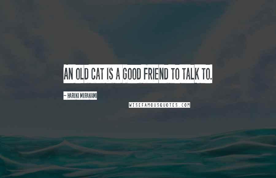 Haruki Murakami Quotes: An old cat is a good friend to talk to.