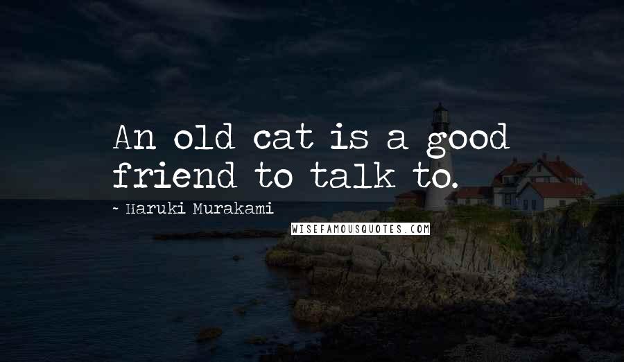 Haruki Murakami Quotes: An old cat is a good friend to talk to.