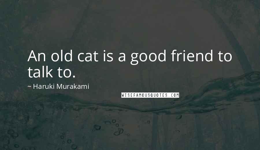 Haruki Murakami Quotes: An old cat is a good friend to talk to.