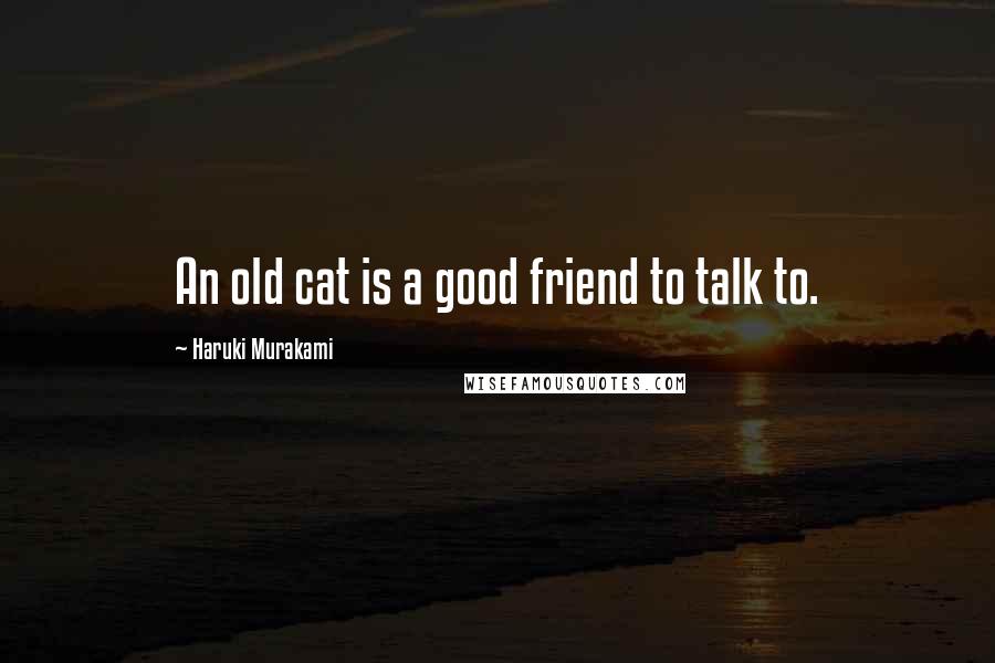 Haruki Murakami Quotes: An old cat is a good friend to talk to.