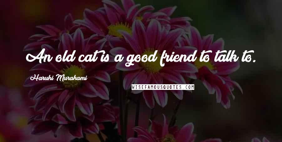 Haruki Murakami Quotes: An old cat is a good friend to talk to.