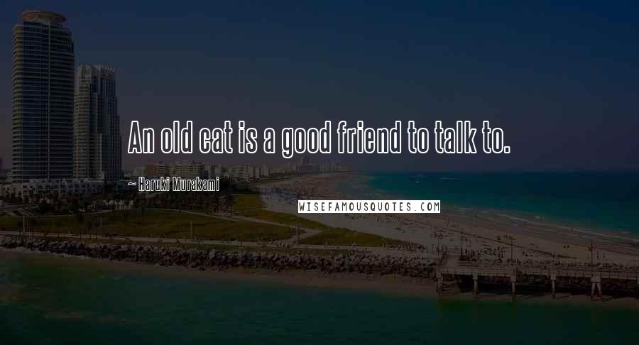 Haruki Murakami Quotes: An old cat is a good friend to talk to.