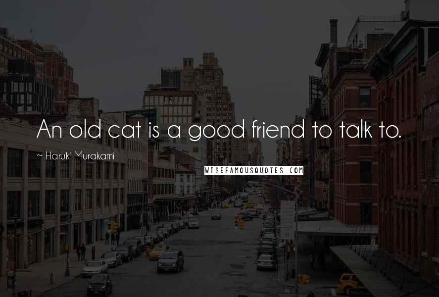Haruki Murakami Quotes: An old cat is a good friend to talk to.