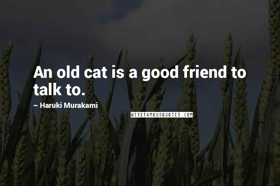 Haruki Murakami Quotes: An old cat is a good friend to talk to.