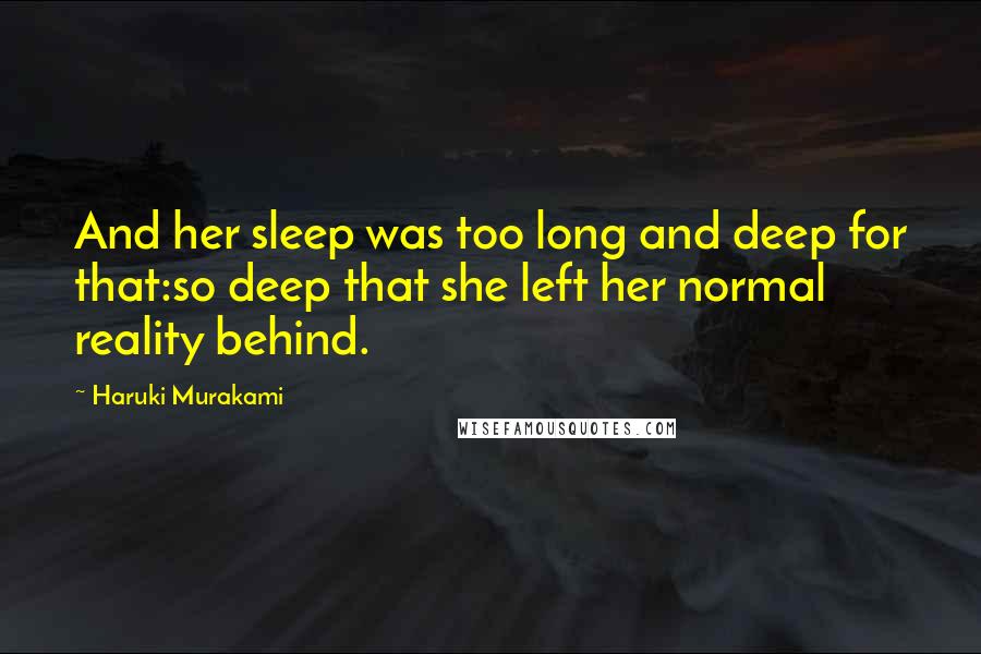 Haruki Murakami Quotes: And her sleep was too long and deep for that:so deep that she left her normal reality behind.