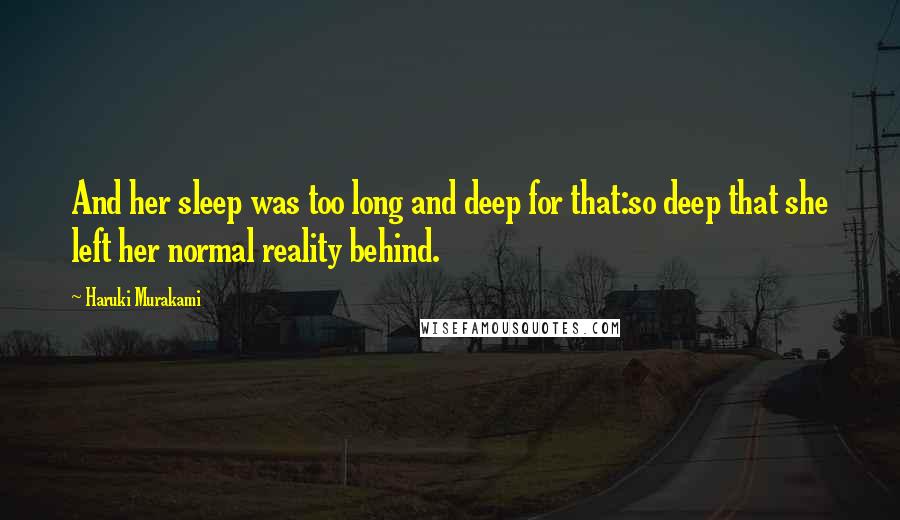 Haruki Murakami Quotes: And her sleep was too long and deep for that:so deep that she left her normal reality behind.