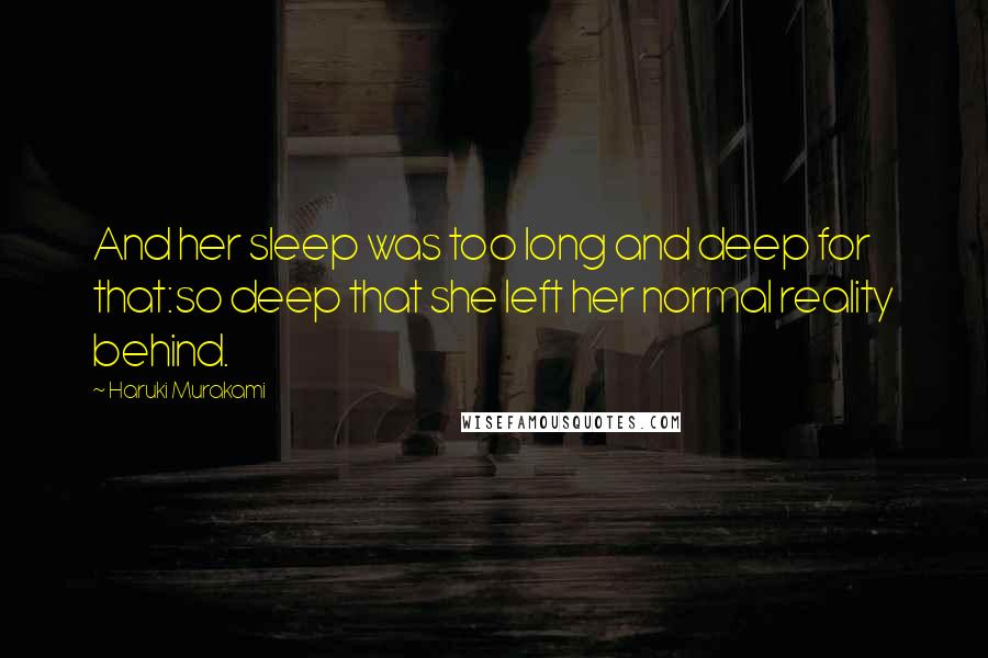 Haruki Murakami Quotes: And her sleep was too long and deep for that:so deep that she left her normal reality behind.