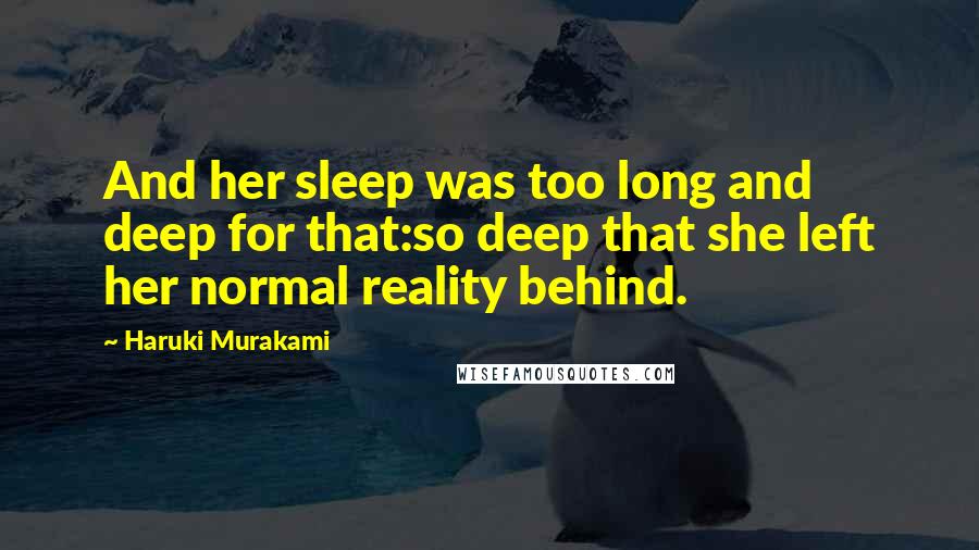 Haruki Murakami Quotes: And her sleep was too long and deep for that:so deep that she left her normal reality behind.