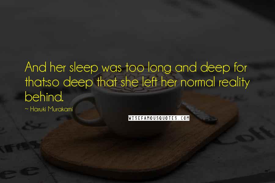 Haruki Murakami Quotes: And her sleep was too long and deep for that:so deep that she left her normal reality behind.