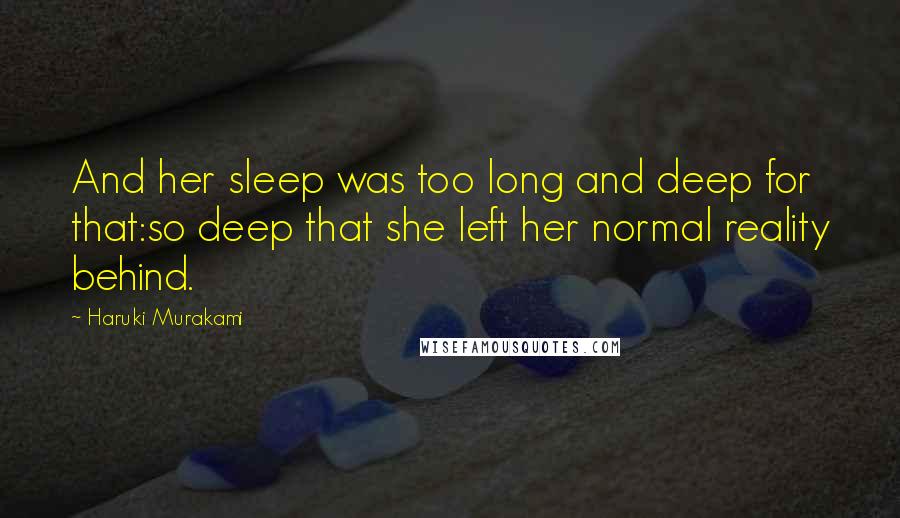 Haruki Murakami Quotes: And her sleep was too long and deep for that:so deep that she left her normal reality behind.