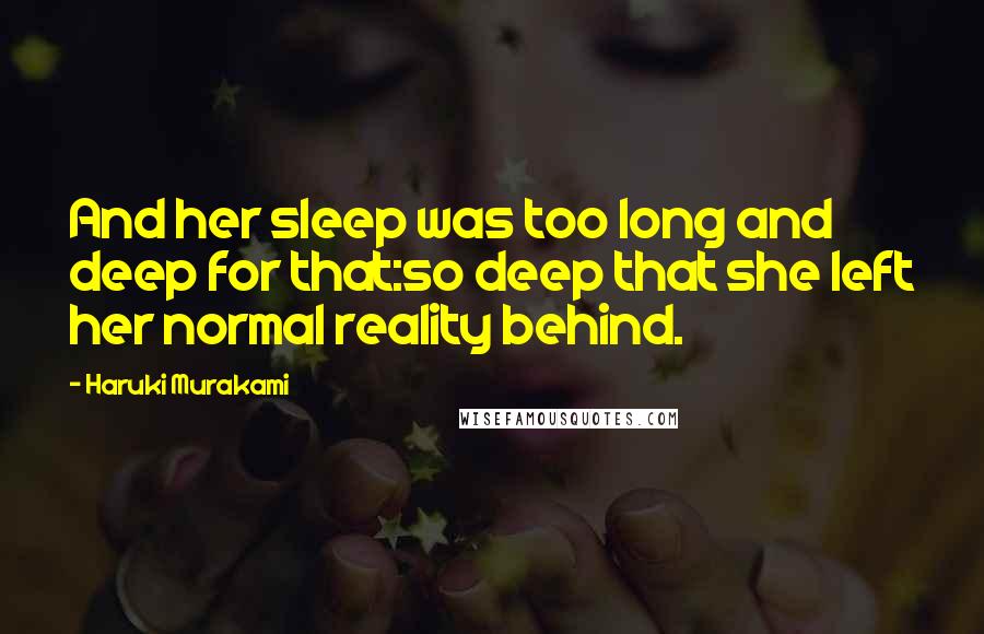 Haruki Murakami Quotes: And her sleep was too long and deep for that:so deep that she left her normal reality behind.