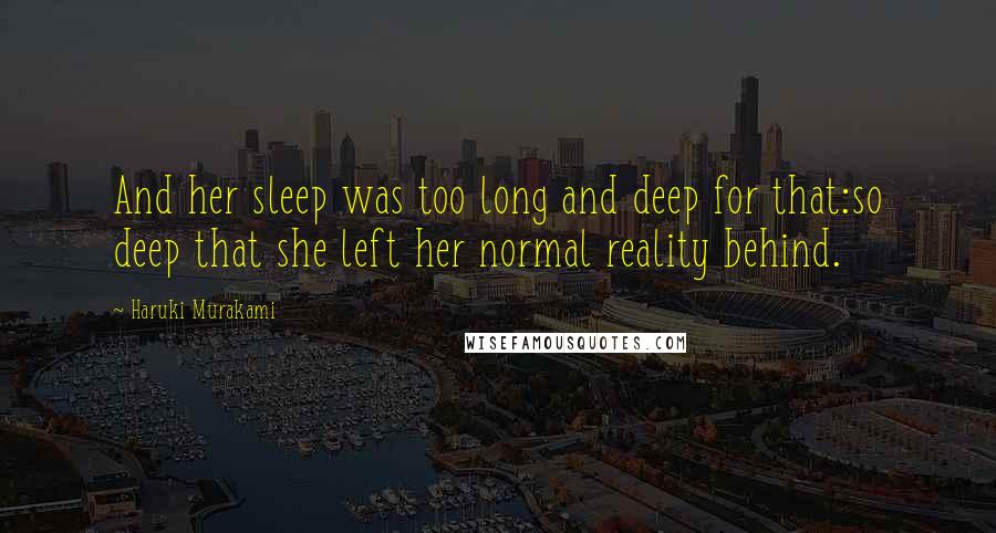 Haruki Murakami Quotes: And her sleep was too long and deep for that:so deep that she left her normal reality behind.