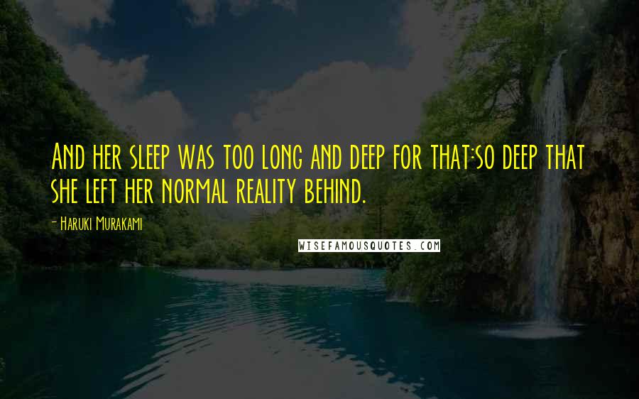 Haruki Murakami Quotes: And her sleep was too long and deep for that:so deep that she left her normal reality behind.