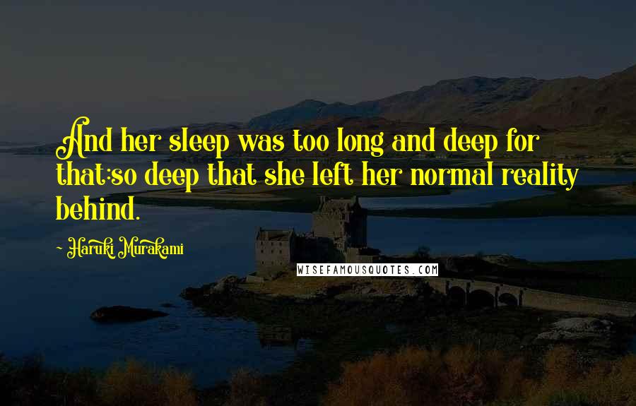 Haruki Murakami Quotes: And her sleep was too long and deep for that:so deep that she left her normal reality behind.