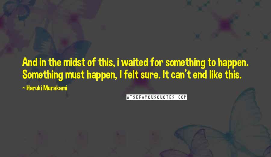 Haruki Murakami Quotes: And in the midst of this, i waited for something to happen. Something must happen, I felt sure. It can't end like this.