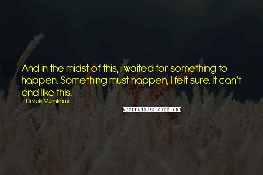 Haruki Murakami Quotes: And in the midst of this, i waited for something to happen. Something must happen, I felt sure. It can't end like this.