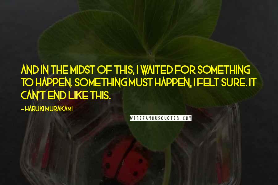 Haruki Murakami Quotes: And in the midst of this, i waited for something to happen. Something must happen, I felt sure. It can't end like this.