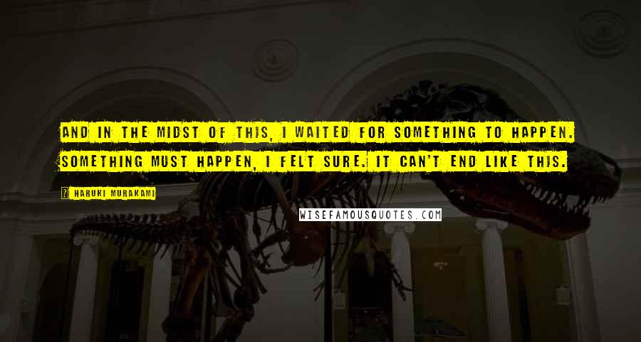 Haruki Murakami Quotes: And in the midst of this, i waited for something to happen. Something must happen, I felt sure. It can't end like this.