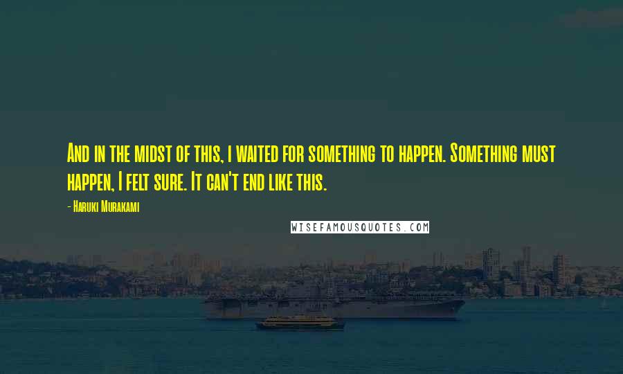 Haruki Murakami Quotes: And in the midst of this, i waited for something to happen. Something must happen, I felt sure. It can't end like this.