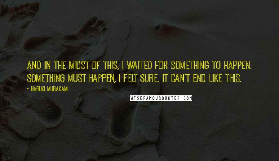 Haruki Murakami Quotes: And in the midst of this, i waited for something to happen. Something must happen, I felt sure. It can't end like this.