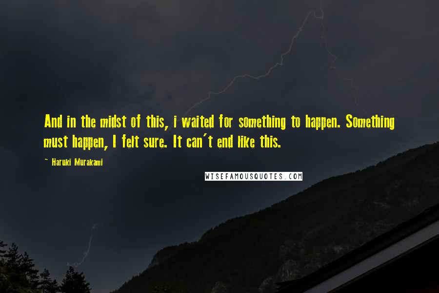 Haruki Murakami Quotes: And in the midst of this, i waited for something to happen. Something must happen, I felt sure. It can't end like this.