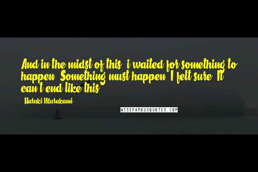 Haruki Murakami Quotes: And in the midst of this, i waited for something to happen. Something must happen, I felt sure. It can't end like this.