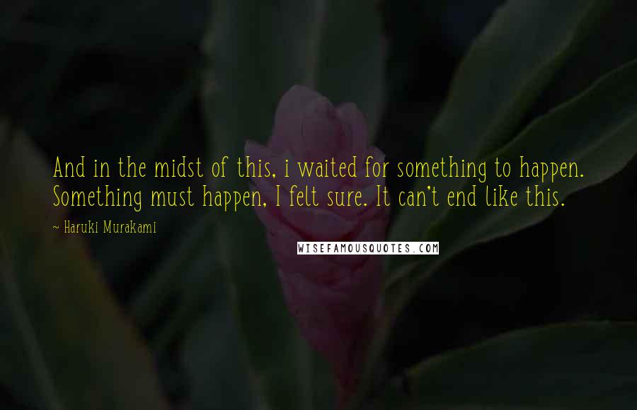 Haruki Murakami Quotes: And in the midst of this, i waited for something to happen. Something must happen, I felt sure. It can't end like this.