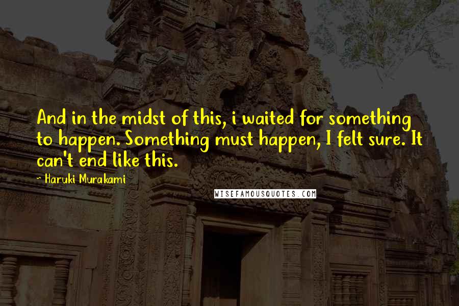 Haruki Murakami Quotes: And in the midst of this, i waited for something to happen. Something must happen, I felt sure. It can't end like this.