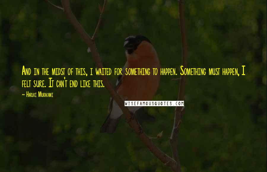 Haruki Murakami Quotes: And in the midst of this, i waited for something to happen. Something must happen, I felt sure. It can't end like this.