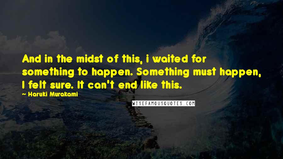 Haruki Murakami Quotes: And in the midst of this, i waited for something to happen. Something must happen, I felt sure. It can't end like this.
