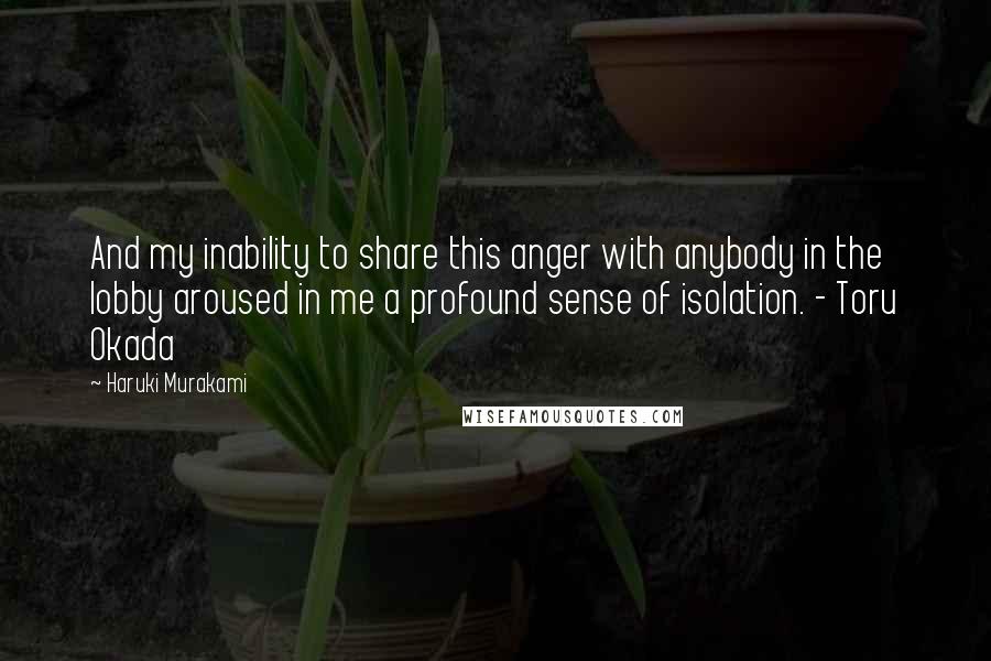 Haruki Murakami Quotes: And my inability to share this anger with anybody in the lobby aroused in me a profound sense of isolation. - Toru Okada