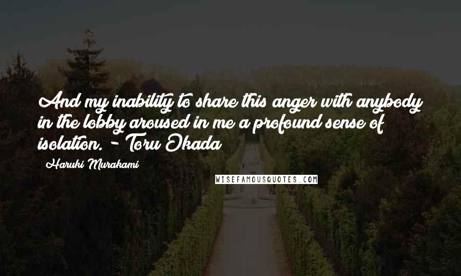 Haruki Murakami Quotes: And my inability to share this anger with anybody in the lobby aroused in me a profound sense of isolation. - Toru Okada