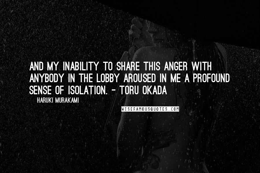 Haruki Murakami Quotes: And my inability to share this anger with anybody in the lobby aroused in me a profound sense of isolation. - Toru Okada