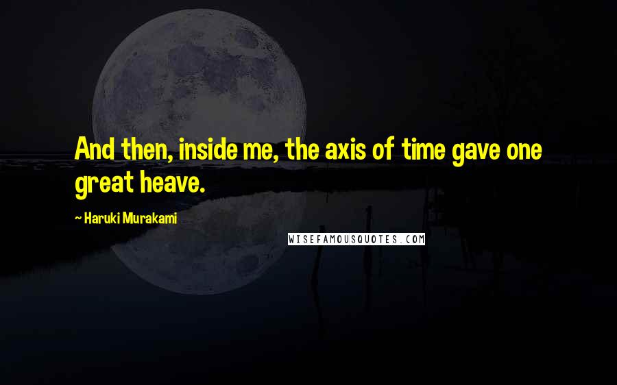 Haruki Murakami Quotes: And then, inside me, the axis of time gave one great heave.