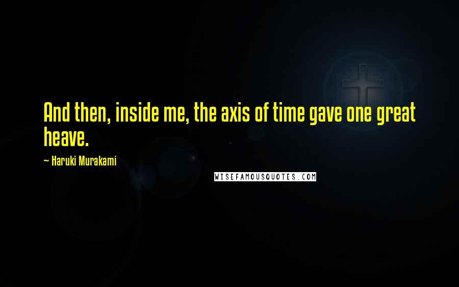 Haruki Murakami Quotes: And then, inside me, the axis of time gave one great heave.