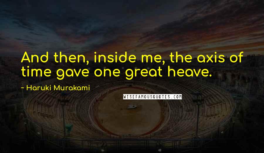 Haruki Murakami Quotes: And then, inside me, the axis of time gave one great heave.