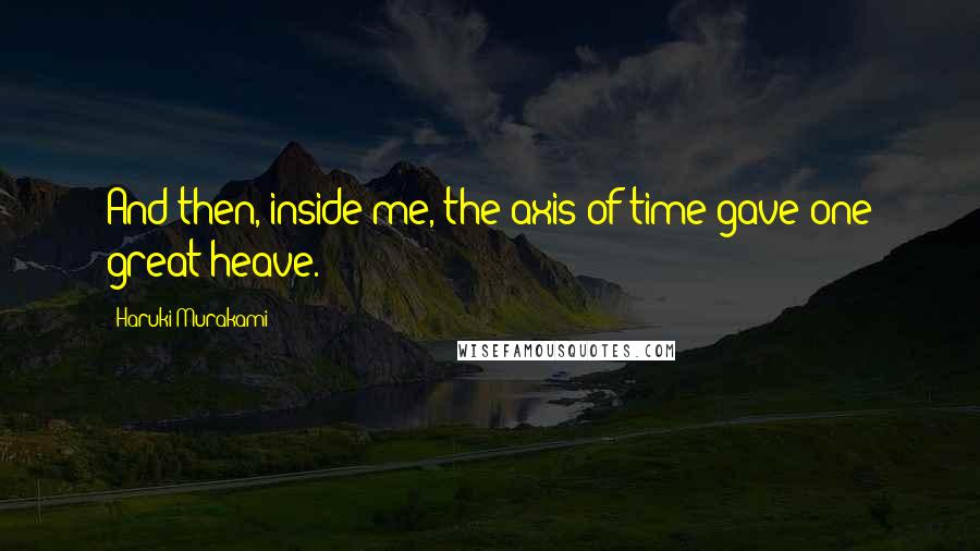 Haruki Murakami Quotes: And then, inside me, the axis of time gave one great heave.